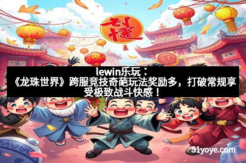 lewin乐玩：《龙珠世界》跨服竞技奇葩玩法奖励多，打破常规享受极致战斗快感！